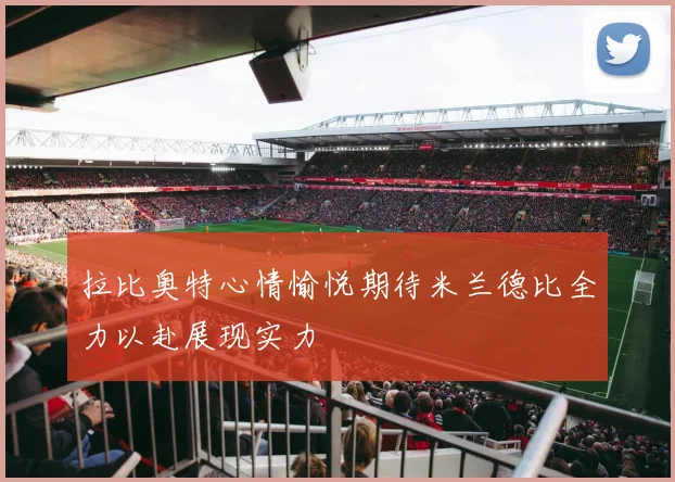 拉比奥特心情愉悦期待米兰德比全力以赴展现实力