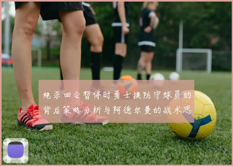 绝杀回合暂停时勇士换防守球员的背后策略分析与阿德尔曼的战术思考