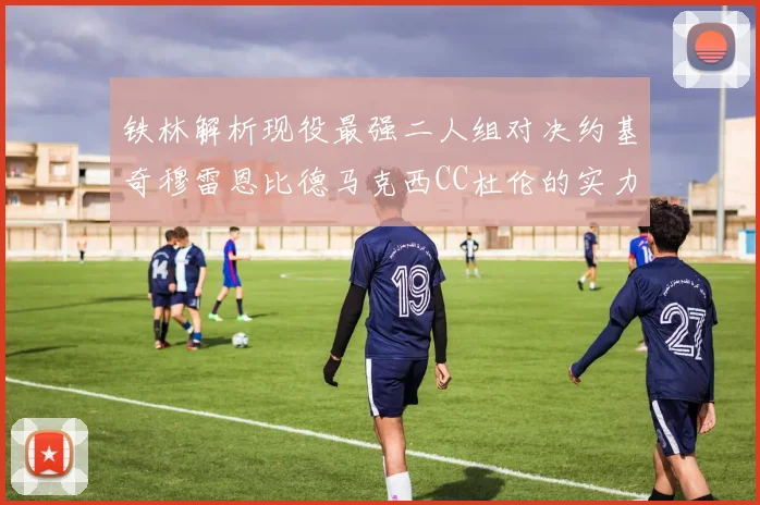 铁林解析现役最强二人组对决约基奇穆雷恩比德马克西CC杜伦的实力较量