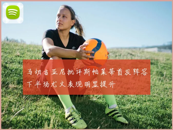 马切吉亚尼批评斯帕莱蒂首发阵容下半场尤文表现明显提升