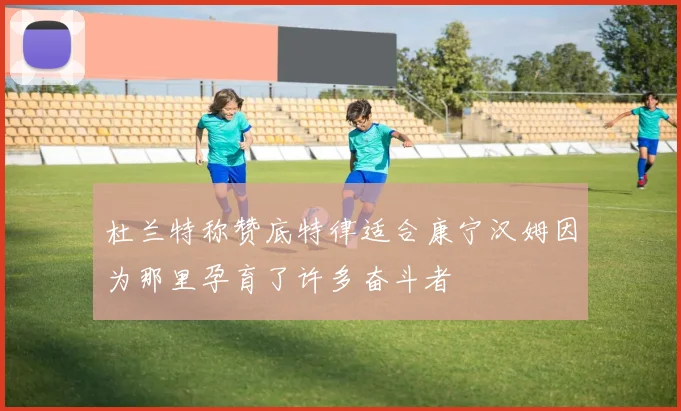 杜兰特称赞底特律适合康宁汉姆因为那里孕育了许多奋斗者