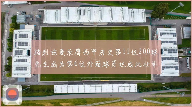 格列兹曼荣膺西甲历史第11位200球先生成为第6位外籍球员达成此壮举