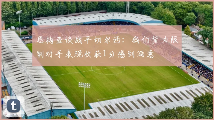 恩梅查谈战平切尔西：我们努力限制对手表现收获1分感到满意