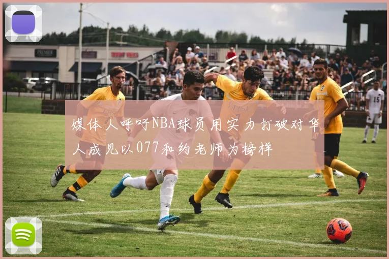 媒体人呼吁NBA球员用实力打破对华人成见以077和约老师为榜样