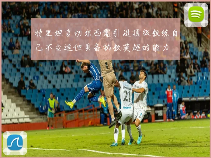 特里坦言切尔西需引进顶级教练自己不合适但具备执教英超的能力