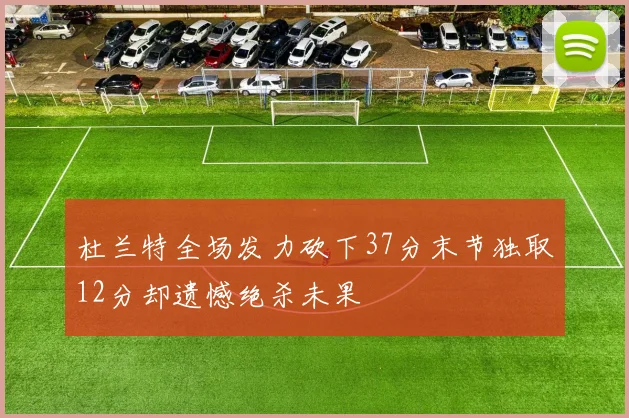 杜兰特全场发力砍下37分末节独取12分却遗憾绝杀未果
