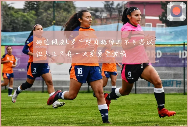 姆巴佩谈C罗千球目标称其不可思议但人生只有一次要勇于尝试