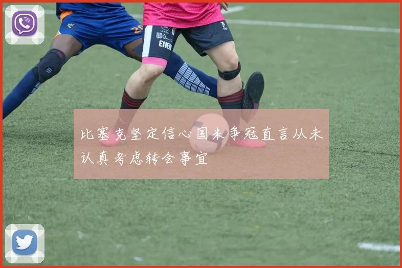 比塞克坚定信心国米争冠直言从未认真考虑转会事宜