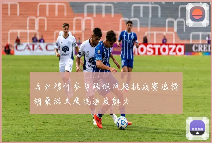 马尔穆什参与踢球风格挑战赛选择胡桑诺夫展现速度魅力