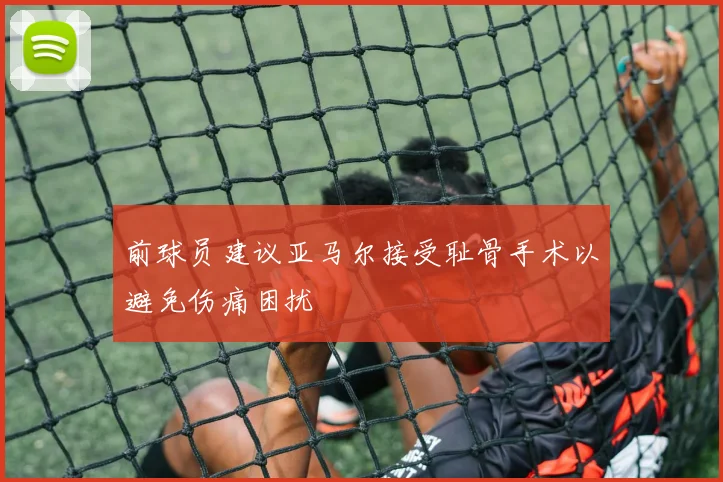 前球员建议亚马尔接受耻骨手术以避免伤痛困扰