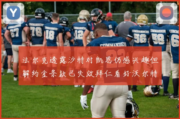 法尔克透露沙特对凯恩仍感兴趣但解约金条款已失效拜仁看好沃尔特马德