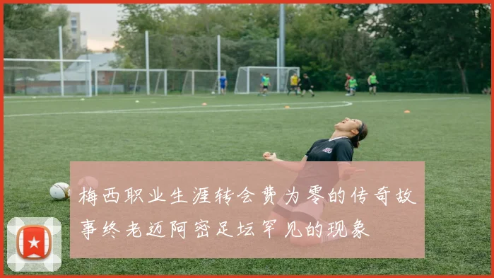 梅西职业生涯转会费为零的传奇故事终老迈阿密足坛罕见的现象