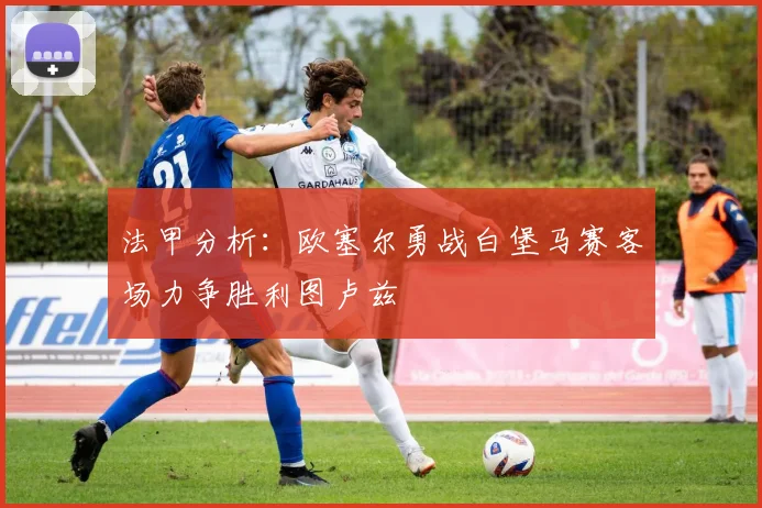 法甲分析：欧塞尔勇战白堡马赛客场力争胜利图卢兹