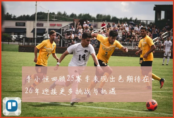 李小恒回顾25赛季表现出色期待在26年迎接更多挑战与机遇