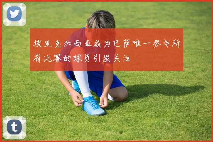 埃里克加西亚成为巴萨唯一参与所有比赛的球员引发关注