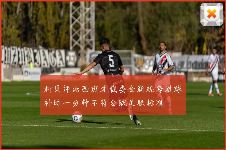 科贝评论西班牙裁委会新规每进球补时一分钟不符合欧足联标准