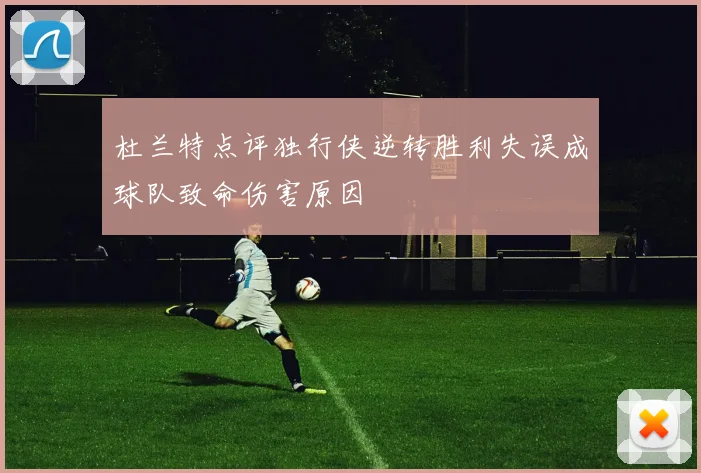 杜兰特点评独行侠逆转胜利失误成球队致命伤害原因