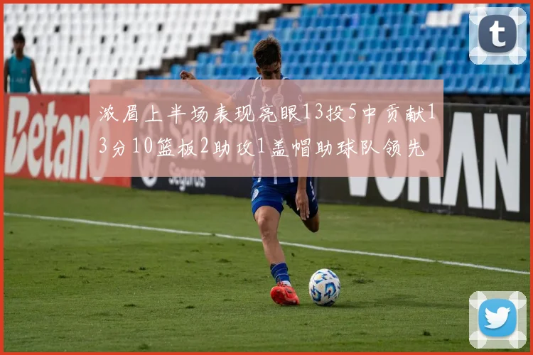 浓眉上半场表现亮眼13投5中贡献13分10篮板2助攻1盖帽助球队领先