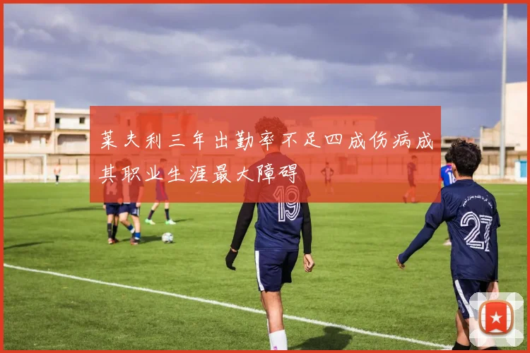 莱夫利三年出勤率不足四成伤病成其职业生涯最大障碍