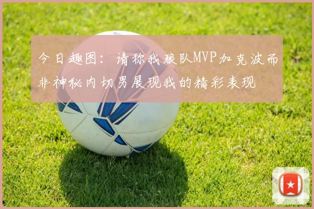 今日趣图：请称我狼队MVP加克波而非神秘内切男展现我的精彩表现