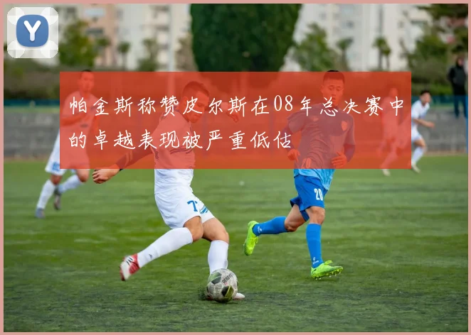 帕金斯称赞皮尔斯在08年总决赛中的卓越表现被严重低估