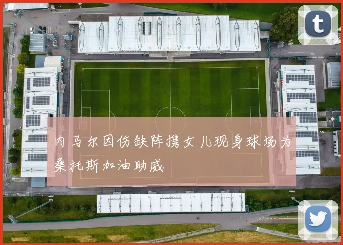 内马尔因伤缺阵携女儿现身球场为桑托斯加油助威