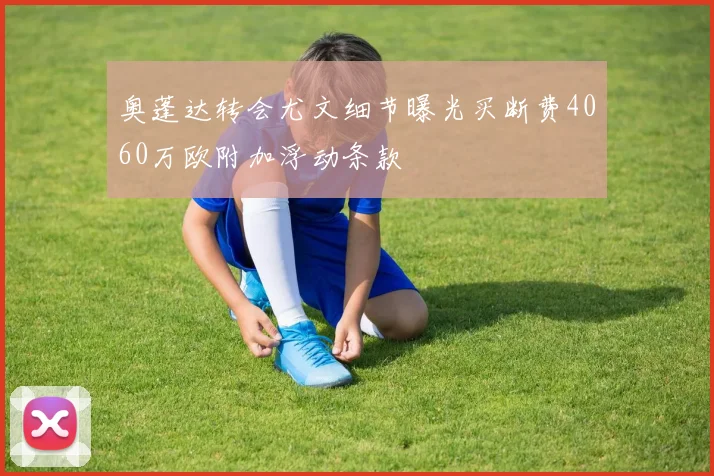 奥蓬达转会尤文细节曝光买断费4060万欧附加浮动条款