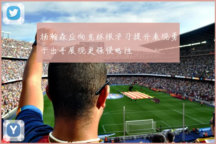 杨瀚森应向克林根学习提升表现勇于出手展现更强侵略性