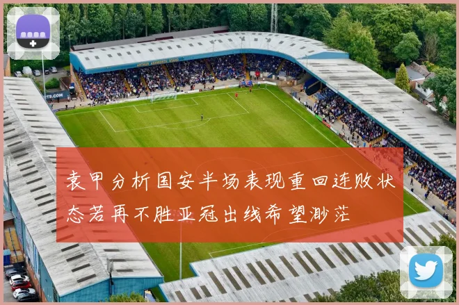 袁甲分析国安半场表现重回连败状态若再不胜亚冠出线希望渺茫