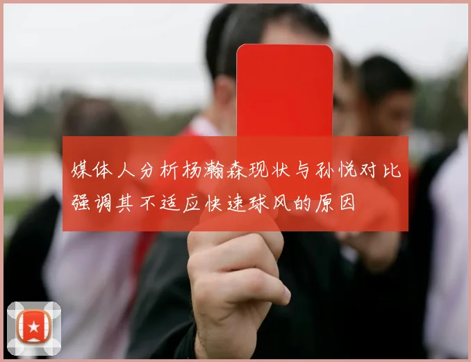媒体人分析杨瀚森现状与孙悦对比强调其不适应快速球风的原因