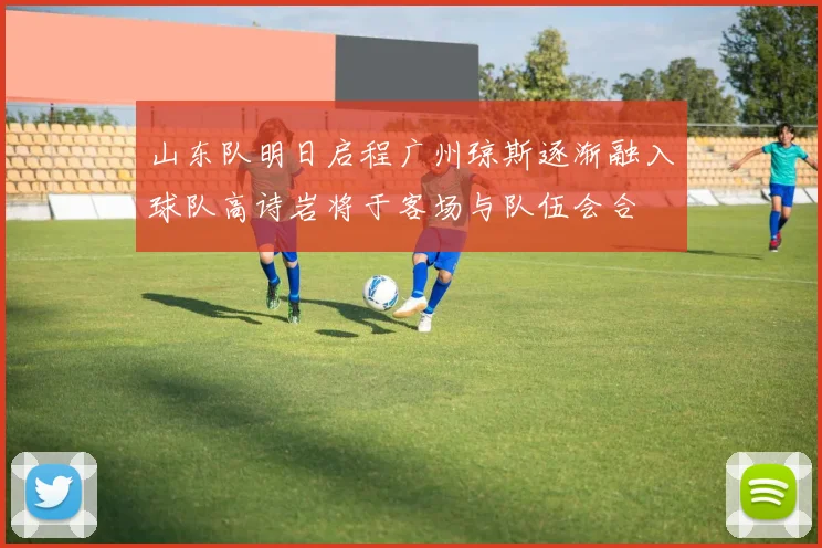 山东队明日启程广州琼斯逐渐融入球队高诗岩将于客场与队伍会合