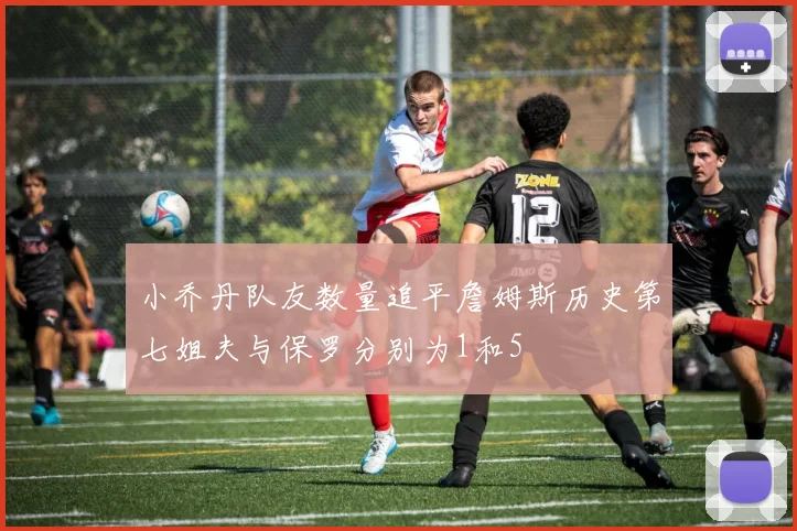 小乔丹队友数量追平詹姆斯历史第七姐夫与保罗分别为1和5