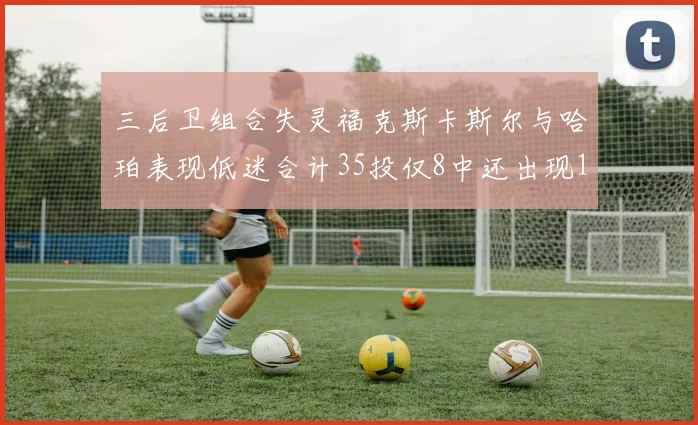 三后卫组合失灵福克斯卡斯尔与哈珀表现低迷合计35投仅8中还出现10次失误