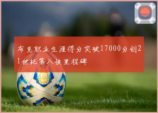 布克职业生涯得分突破17000分创21世纪第八快里程碑