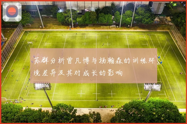 苏群分析曾凡博与杨瀚森的训练环境差异及其对成长的影响