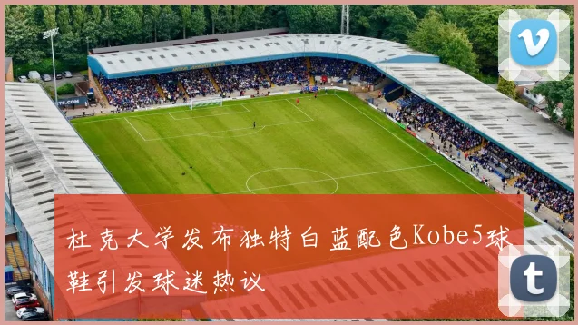 杜克大学发布独特白蓝配色Kobe5球鞋引发球迷热议