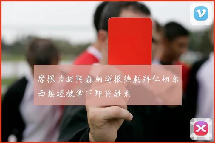 摩根力挺阿森纳海报热刺拜仁切尔西接连被拿下即将胜利