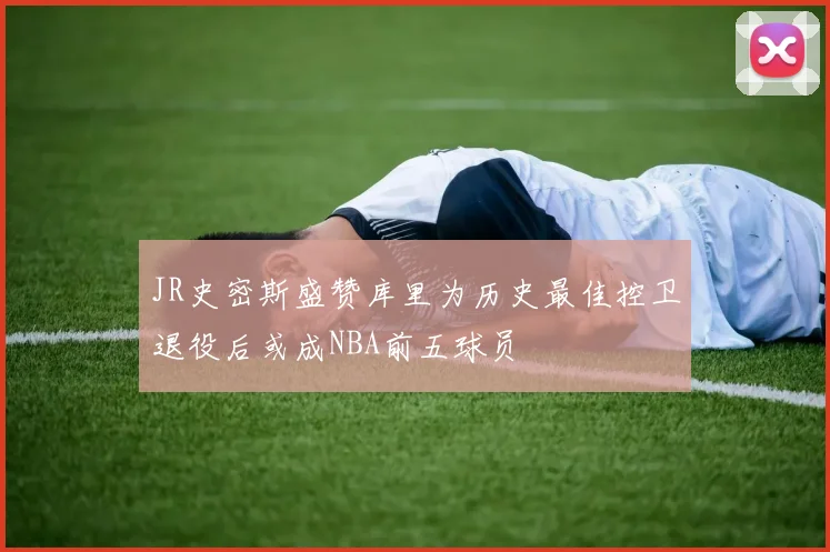 JR史密斯盛赞库里为历史最佳控卫退役后或成NBA前五球员
